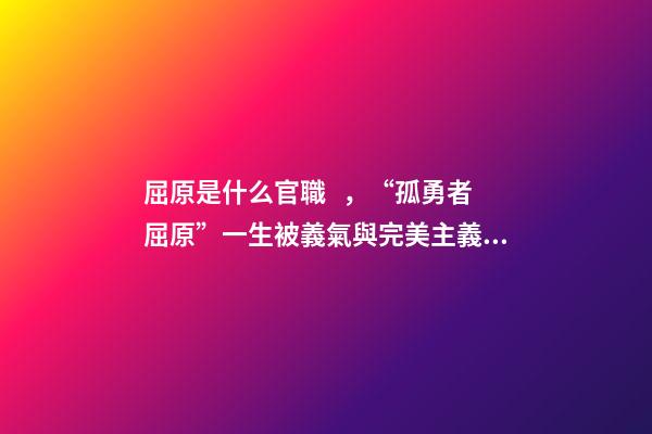 屈原是什么官職，“孤勇者屈原”一生被義氣與完美主義貫穿-第1張-觀點-玄機派